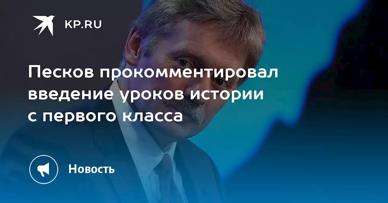 Песков прокомментировал введение уроков истории с первого класса