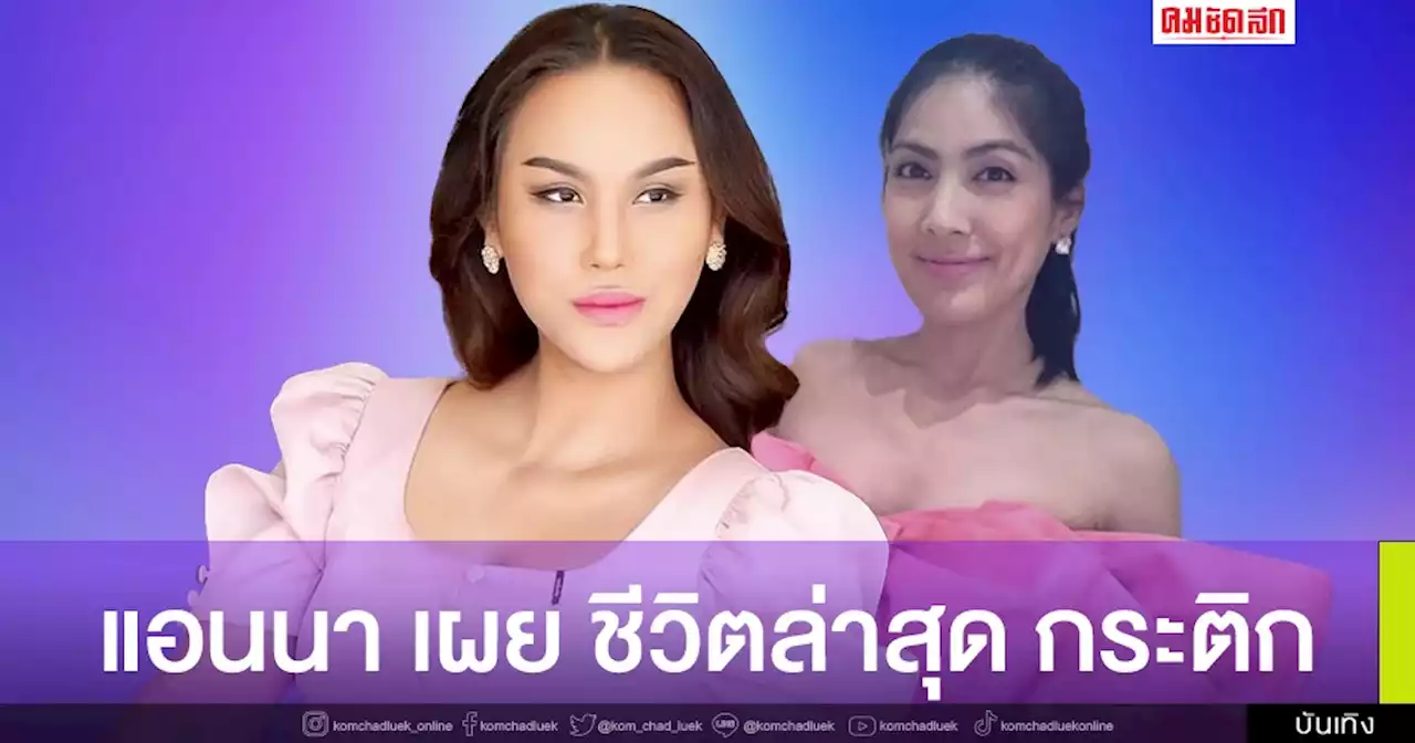 'แอนนา' เผยชีวิตล่าสุด 'กระติก' แบบนี้ ชี้ล่าสุดออกจากบ้านให้ได้ก่อน