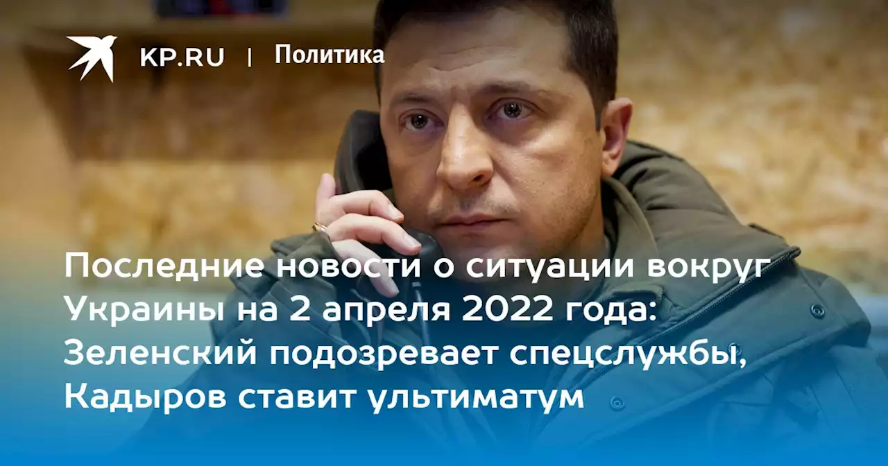 Последние новости о ситуации вокруг Украины на 2 апреля 2022 года: Зеленский подозревает спецслужбы, Кадыров ставит ультиматум