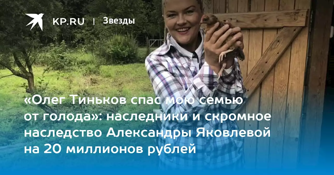 «Олег Тиньков спас мою семью от голода»: наследники и скромное наследство Александры Яковлевой на 20 миллионов рублей