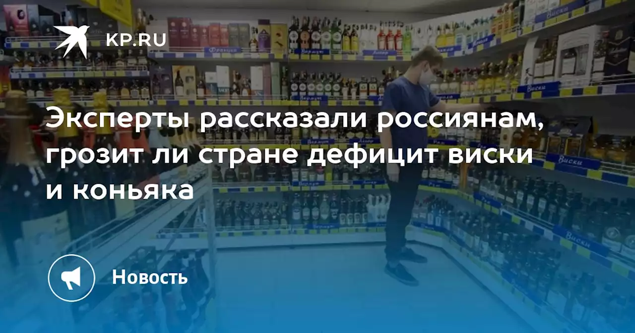 Эксперты рассказали россиянам, грозит ли стране дефицит виски и коньяка