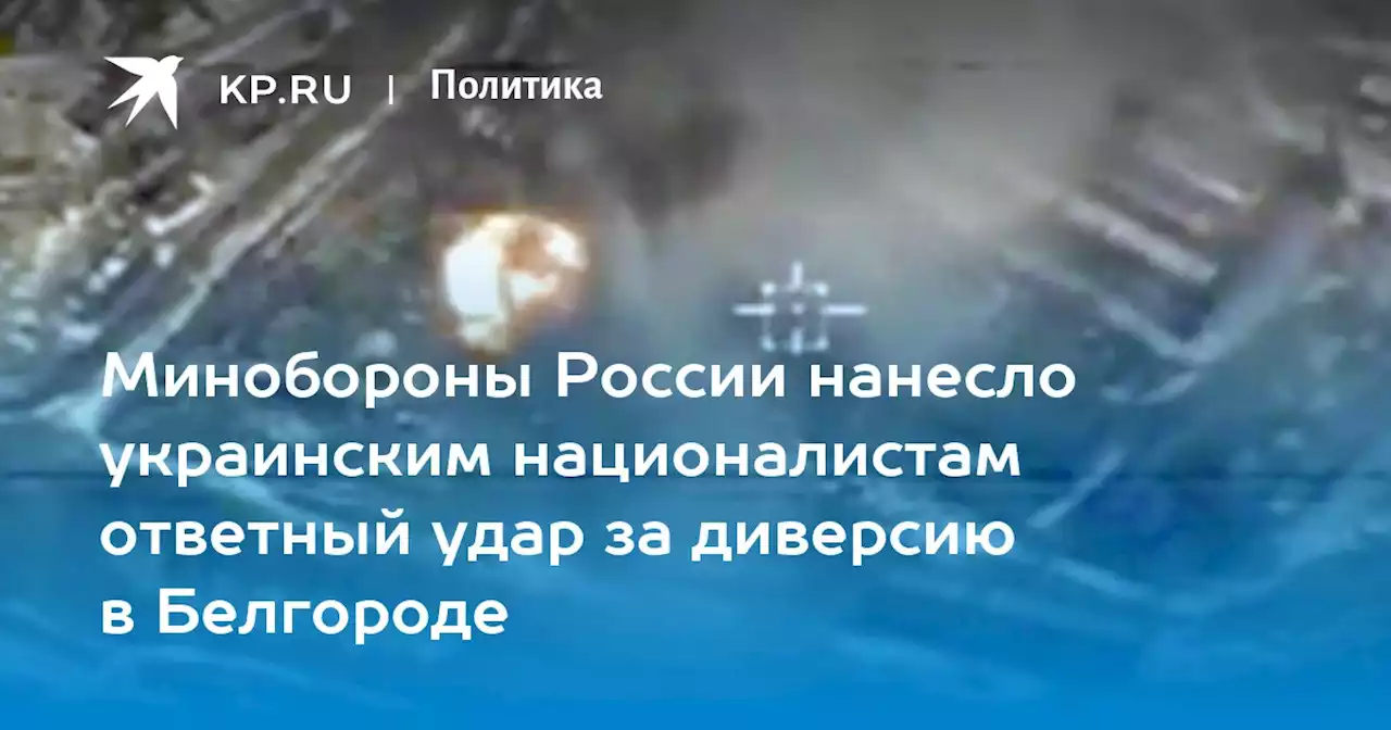 Минобороны России нанесло украинским националистам ответный удар за диверсию в Белгороде