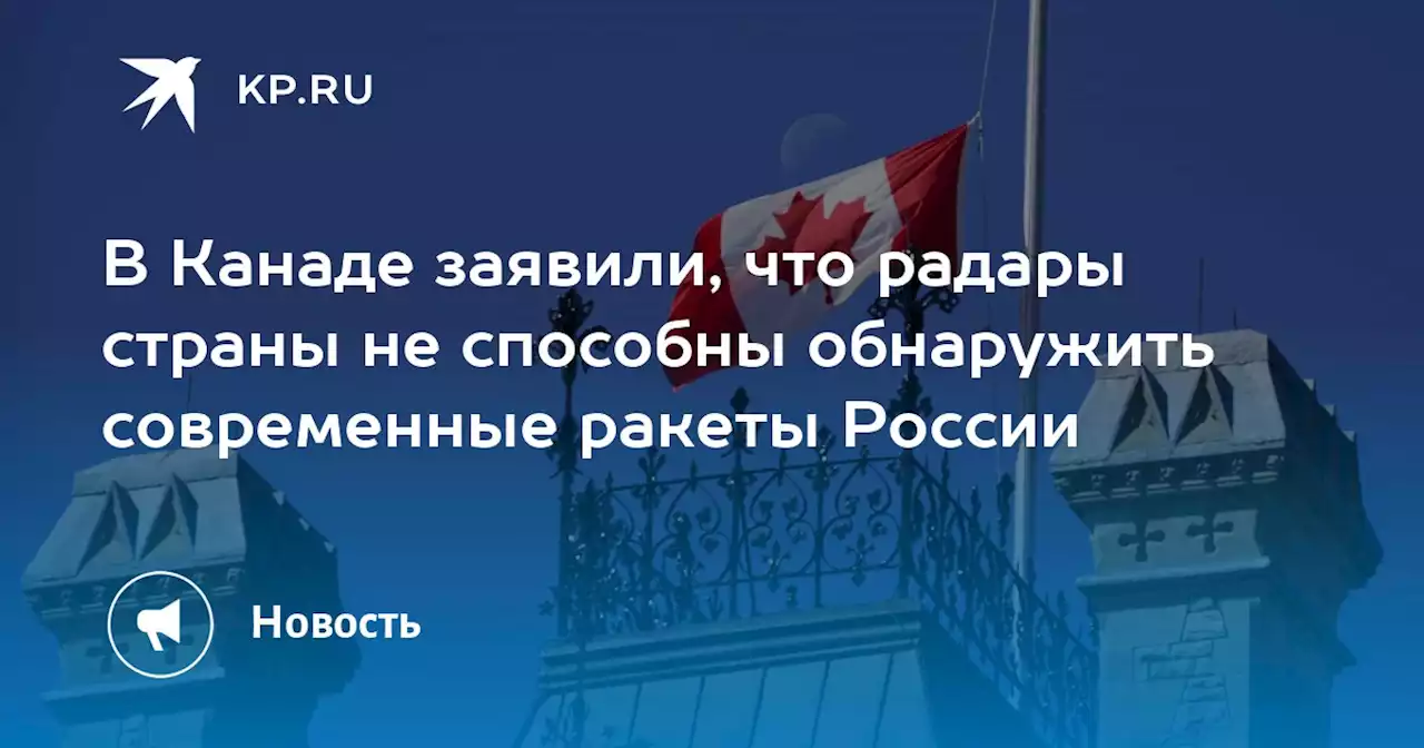 В Канаде заявили, что радары страны не способны обнаружить современные ракеты России