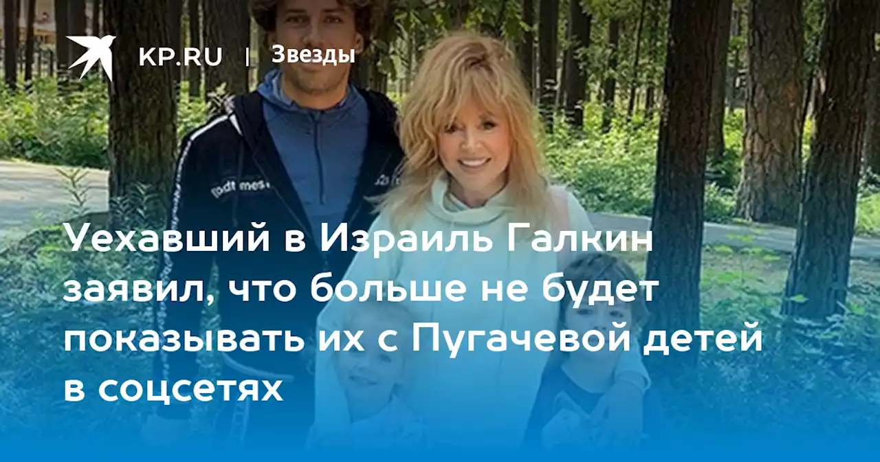 Уехавший в Израиль Галкин заявил, что больше не будет показывать их с Пугачевой детей в соцсетях