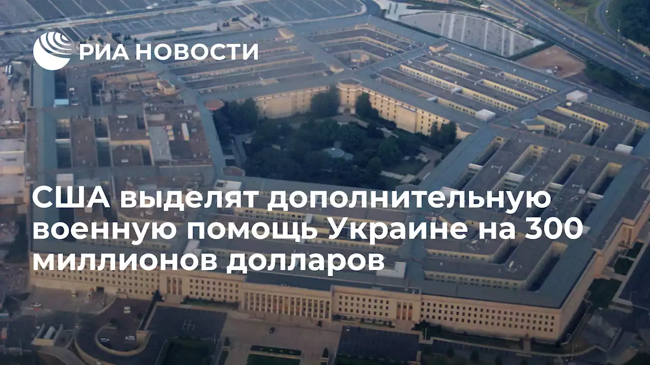 США выделят дополнительную военную помощь Украине на 300 миллионов долларов