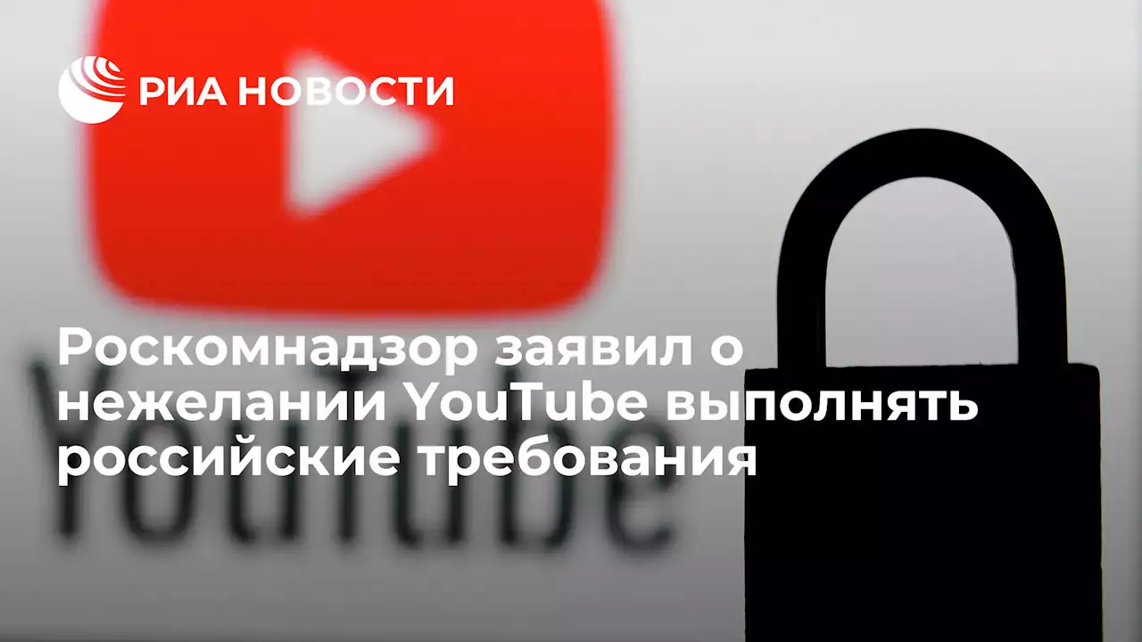 Роскомнадзор заявил о нежелании YouTube выполнять российские требования