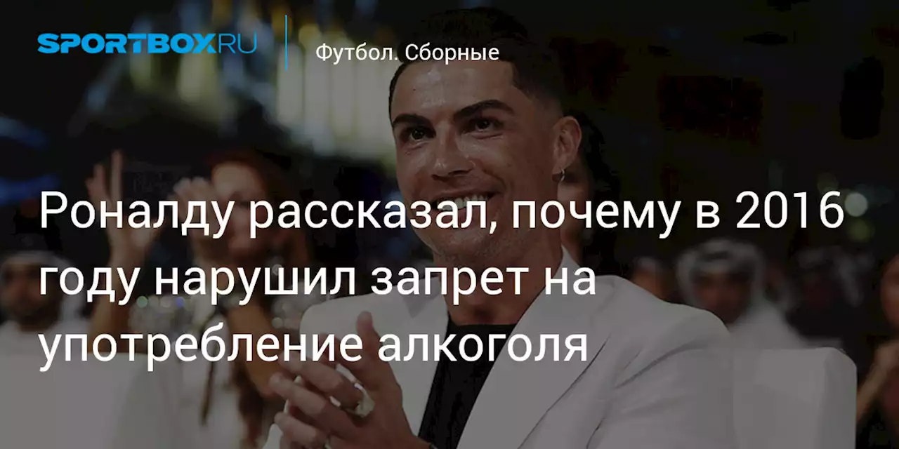 Футбол. Роналду рассказал, почему в 2016 году нарушил запрет на употребление алкоголя