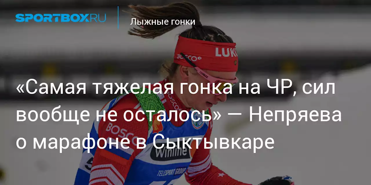 Лыжные гонки. «Самая тяжелая гонка на ЧР, сил вообще не осталось» — Непряева о марафоне в Сыктывкаре