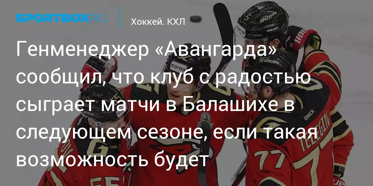 Хоккей. Генменеджер «Авангарда» сообщил, что клуб с радостью сыграет матчи в Балашихе в следующем сезоне, если такая возможность будет