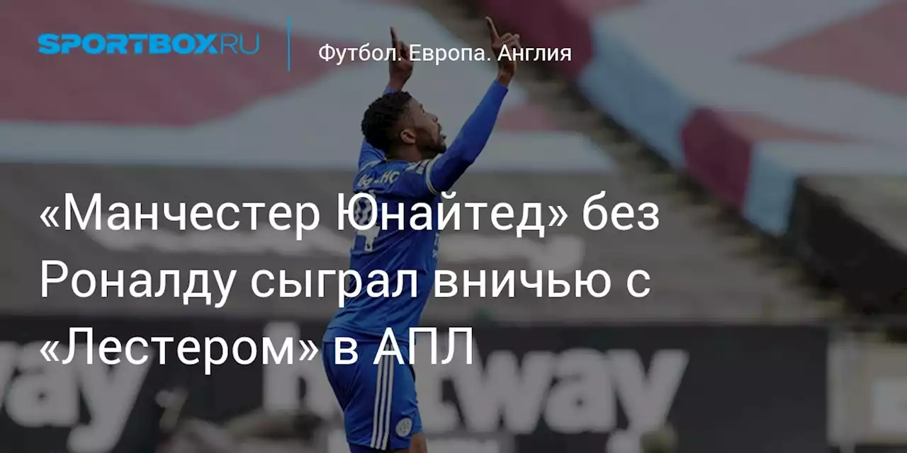 Футбол. «Манчестер Юнайтед» без Роналду сыграл вничью с «Лестером» в АПЛ