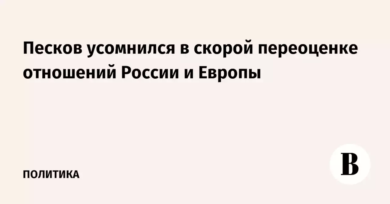 Песков усомнился в скорой переоценке отношений России и Европы