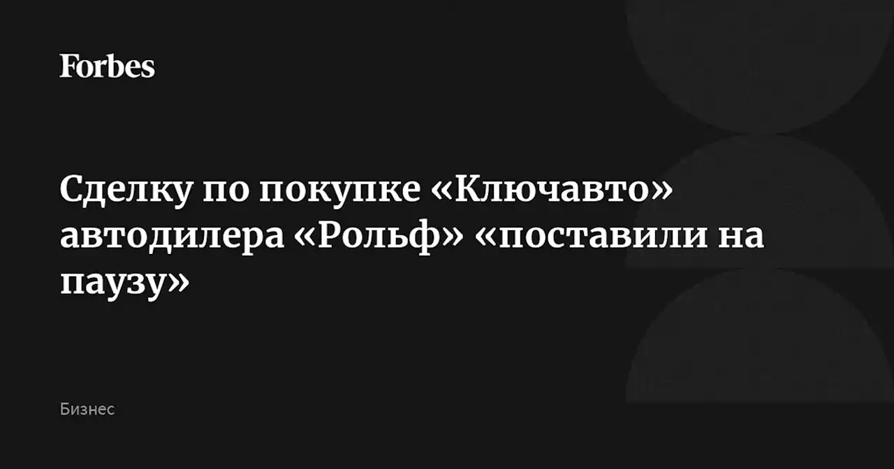 Сделку по покупке «Ключавто» автодилера «Рольф» «поставили на паузу»