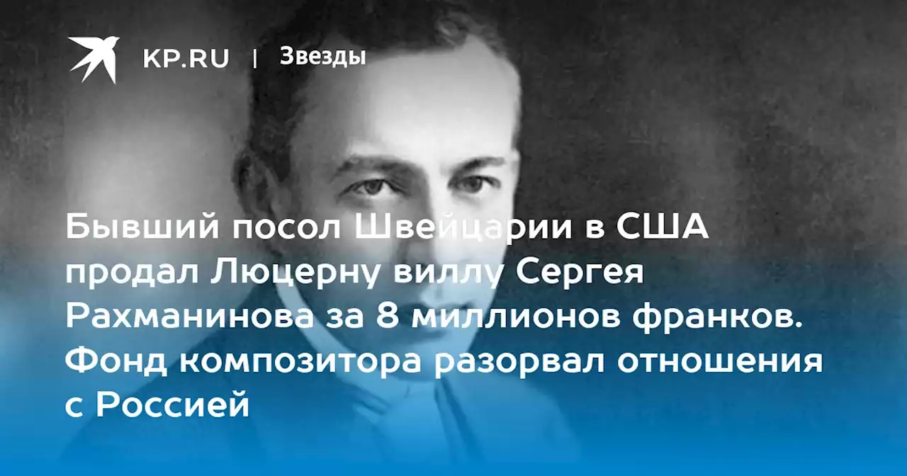 Бывший посол Швейцарии в США продал Люцерну виллу Сергея Рахманинова за 8 миллионов франков. Фонд композитора разорвал отношения с Россией