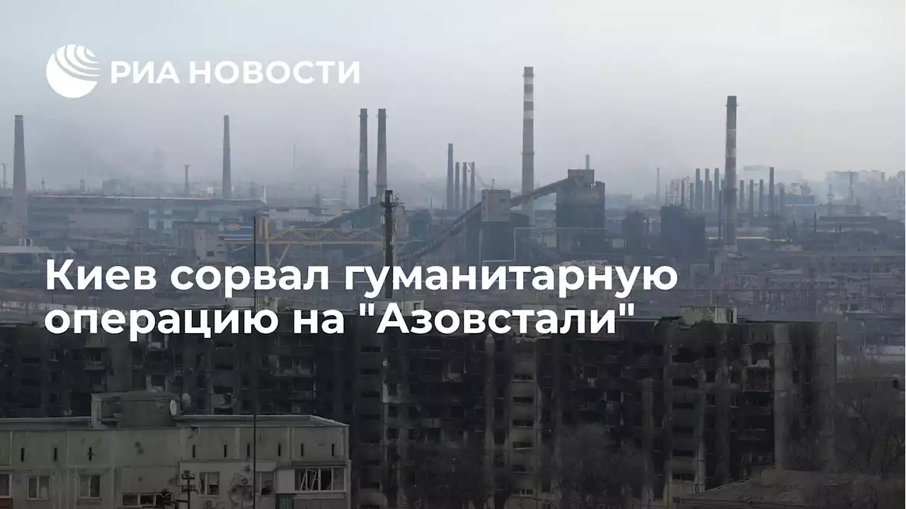 Киев сорвал гуманитарную операцию наАзовстали - РИА Новости, 20.04.2022
