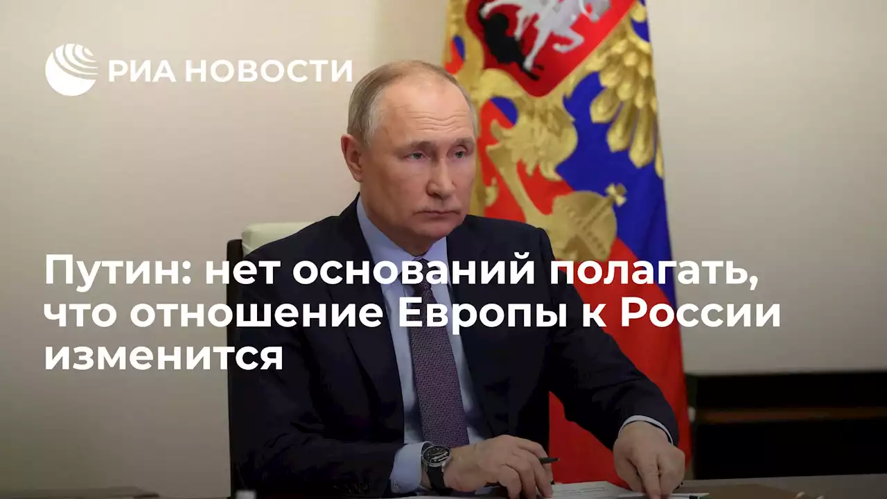 Путин: нет оснований полагать, что отношение Европы к России изменится