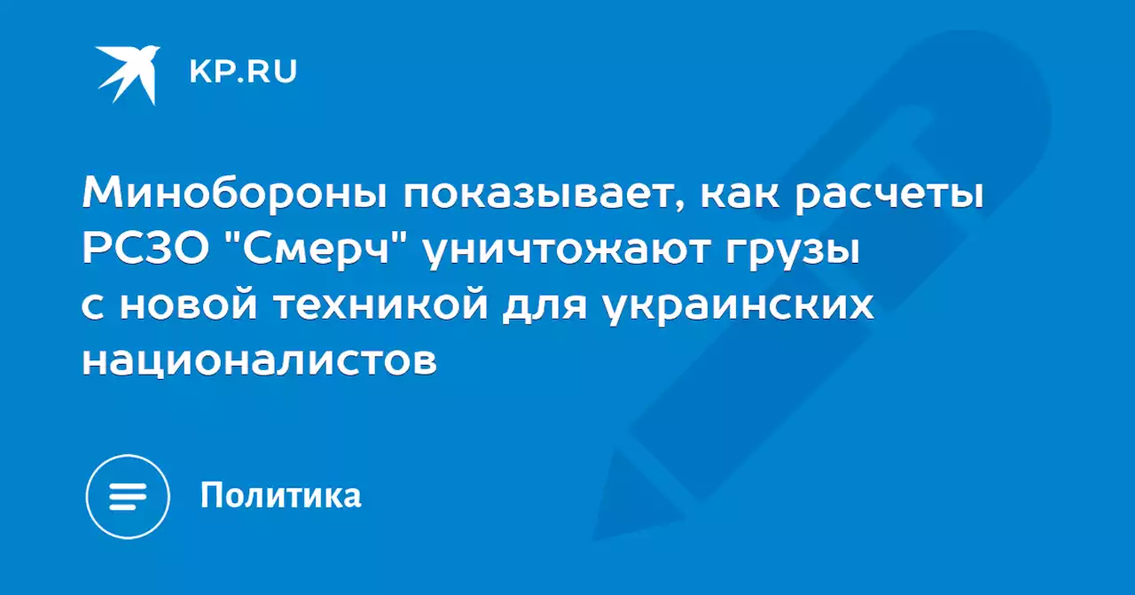 Минобороны показывает, как расчеты РСЗО 'Смерч' уничтожают грузы с новой техникой для украинских националистов