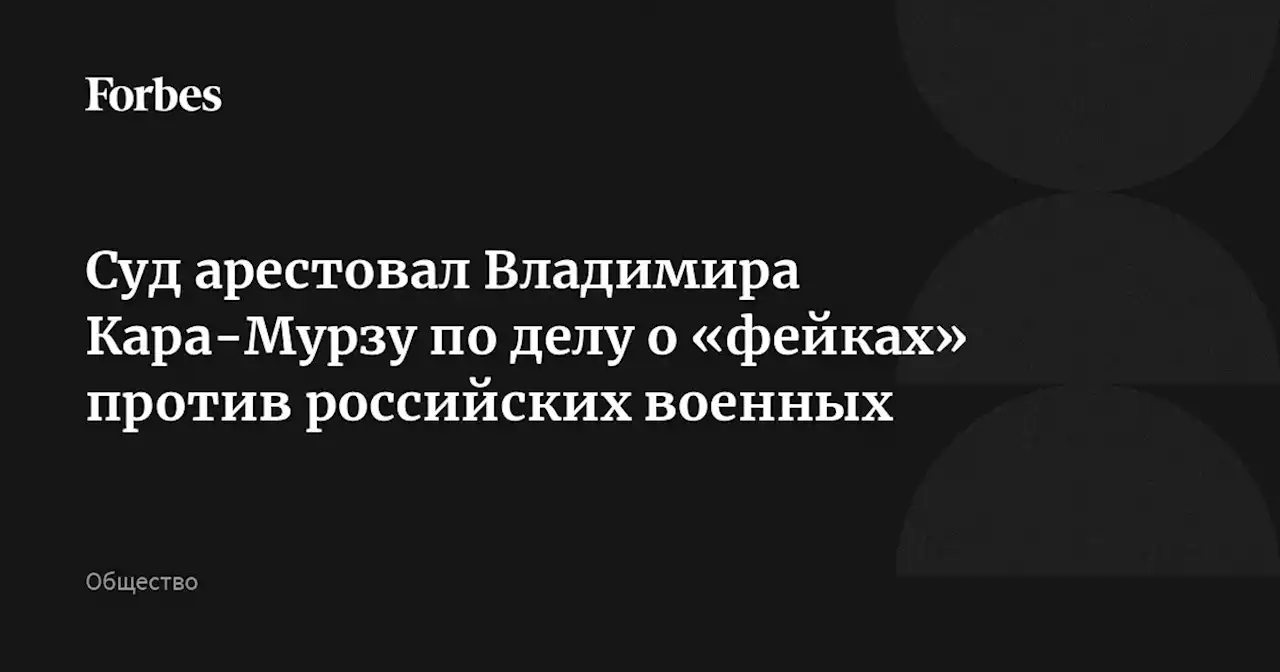 Суд арестовал Владимира Кара-Мурзу по делу о «фейках» против российских военных