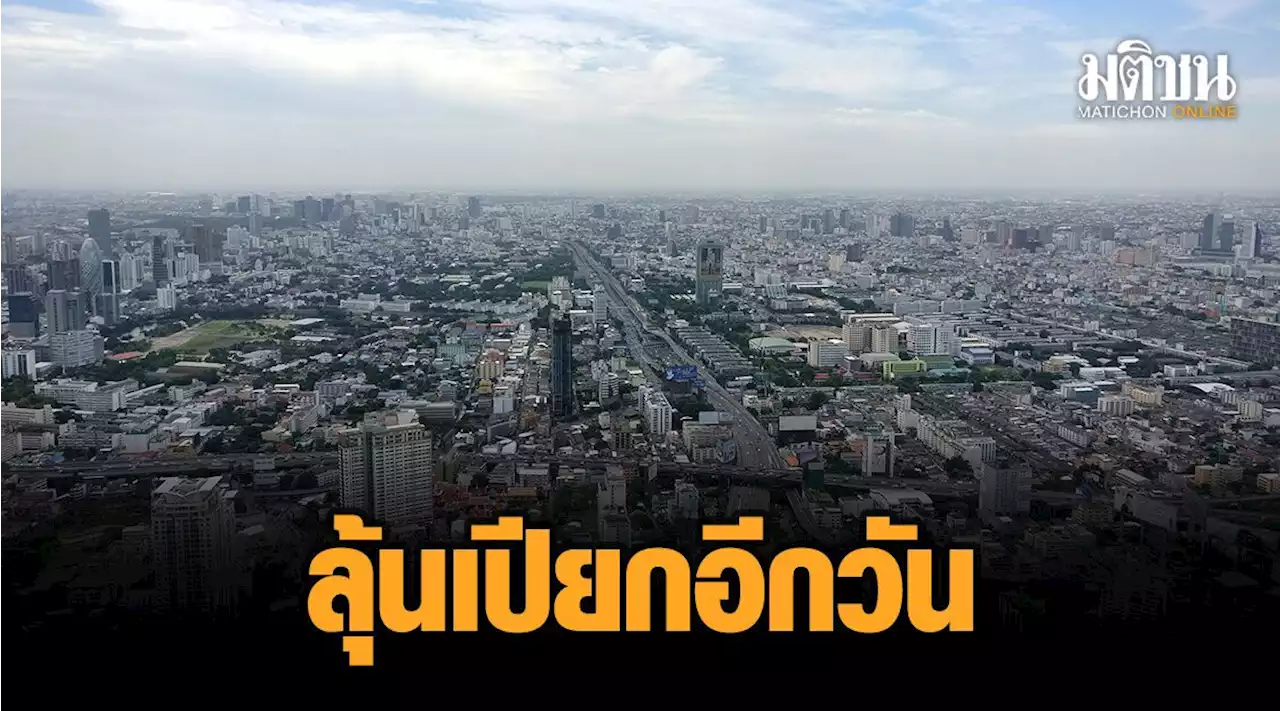 44 จังหวัด ลุ้นเปียกอีกวัน! 'กทม.' ไม่รอด แถมระอุแตะ 38 องศา-ฝุ่นพิษคลุ้งกระทบสุขภาพ
