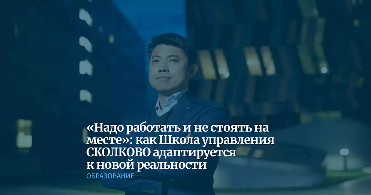 «Надо работать и не стоять на месте»: как Школа управления СКОЛКОВО адаптируется к новой реальности