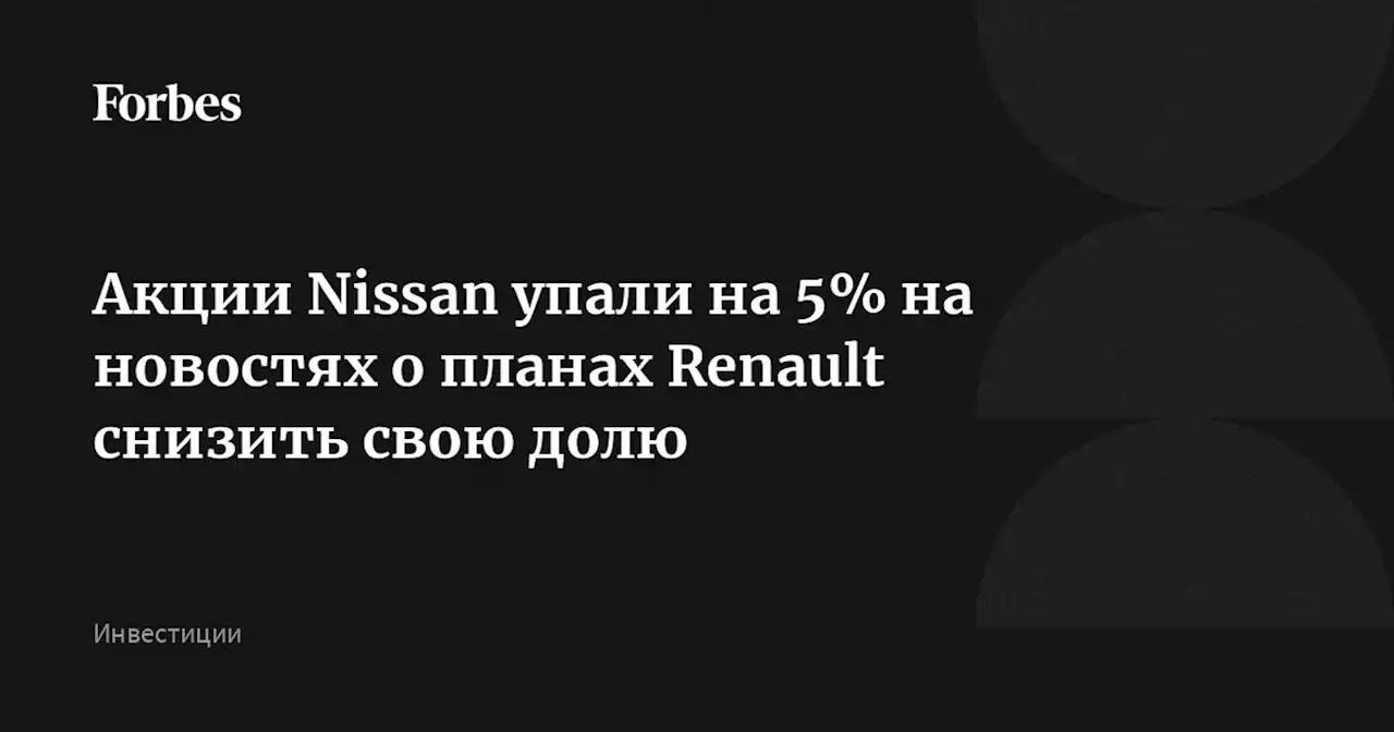 Акции Nissan упали на 5% на новостях о планах Renault снизить свою долю