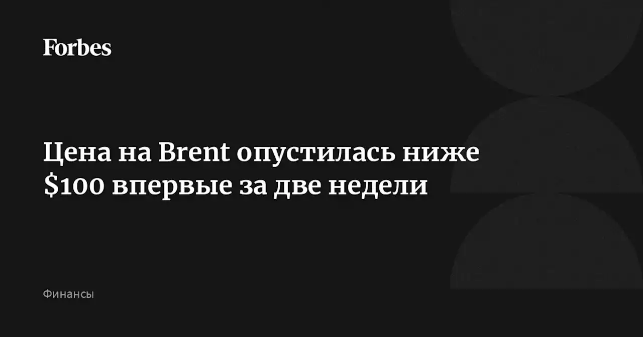 Цена на Brent опустилась ниже $100 впервые за две недели