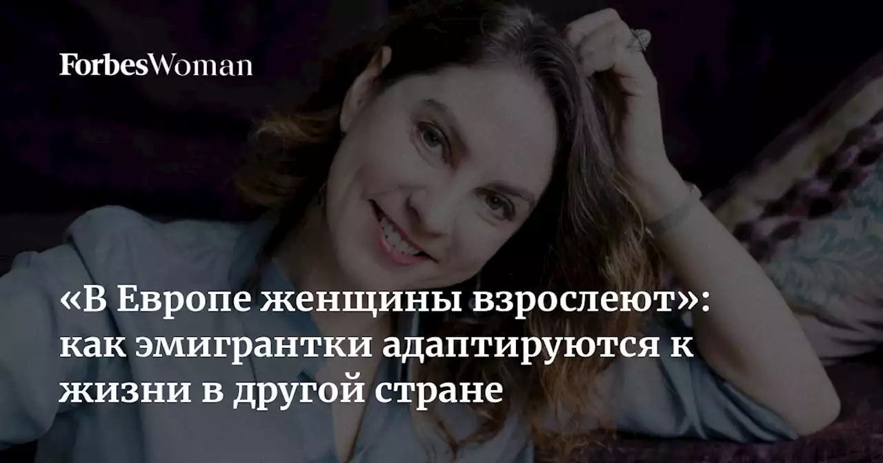 «В Европе женщины взрослеют»: как эмигрантки адаптируются к жизни в другой стране