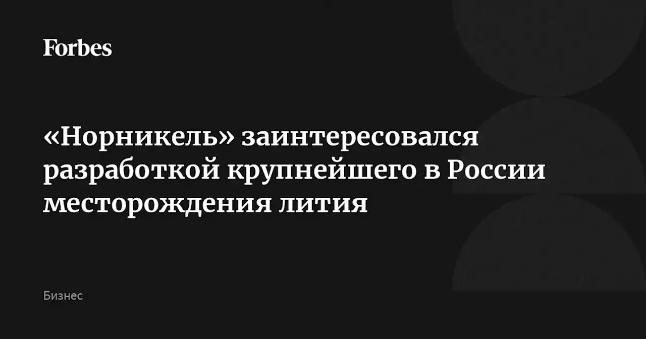 «Норникель» заинтересовался разработкой крупнейшего в России месторождения лития