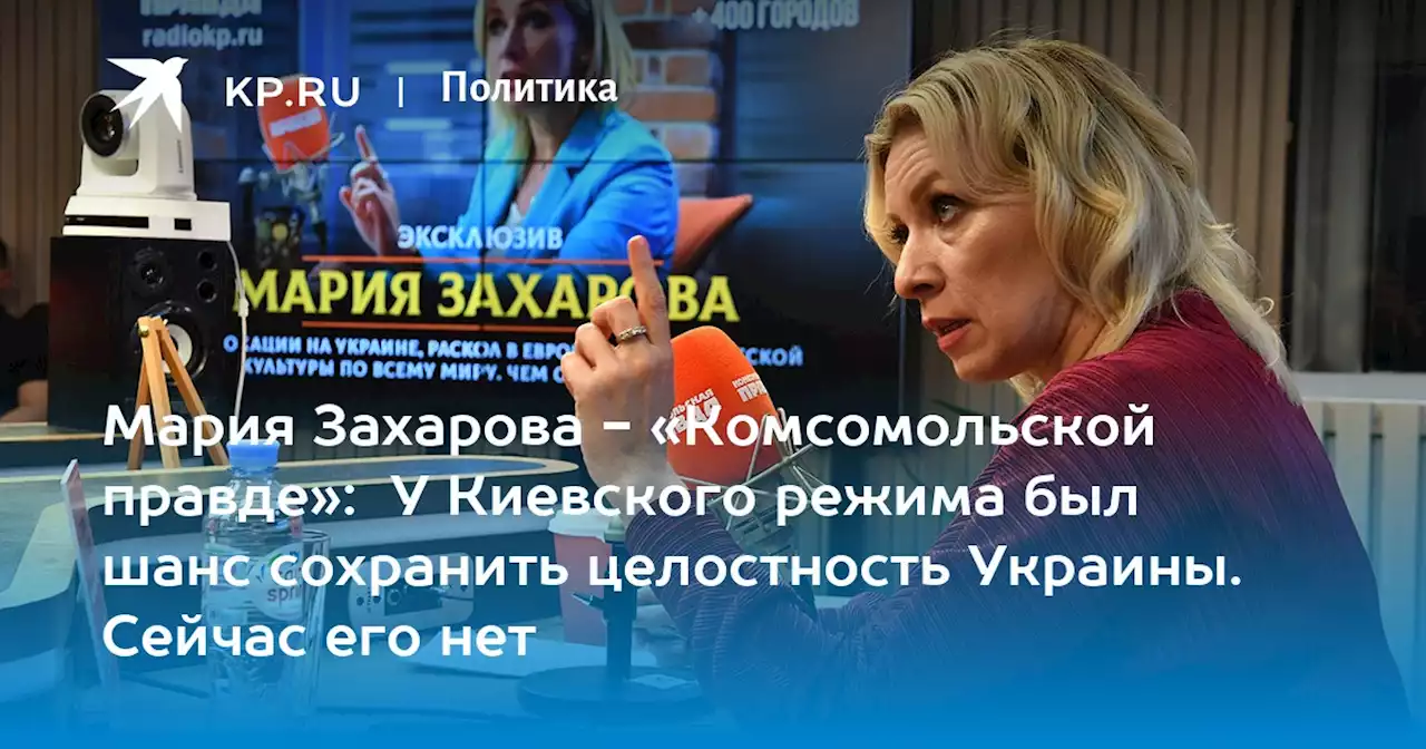 Мария Захарова - «Комсомольской правде»: У Киевского режима был шанс сохранить целостность Украины. Сейчас его нет