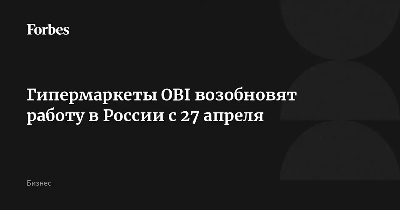 Гипермаркеты OBI возобновят работу в России с 27 апреля