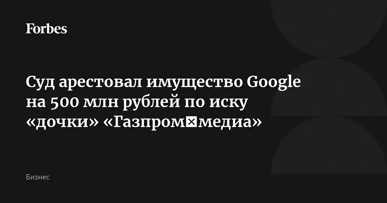 Суд арестовал имущество Google на 500 млн рублей по иску «дочки» «Газпром‑медиа»