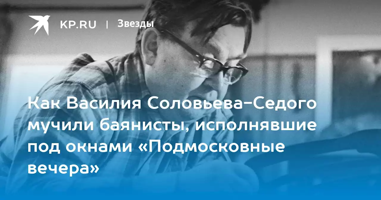Как Василия Соловьева-Седого мучили баянисты, исполнявшие под окнами «Подмосковные вечера»