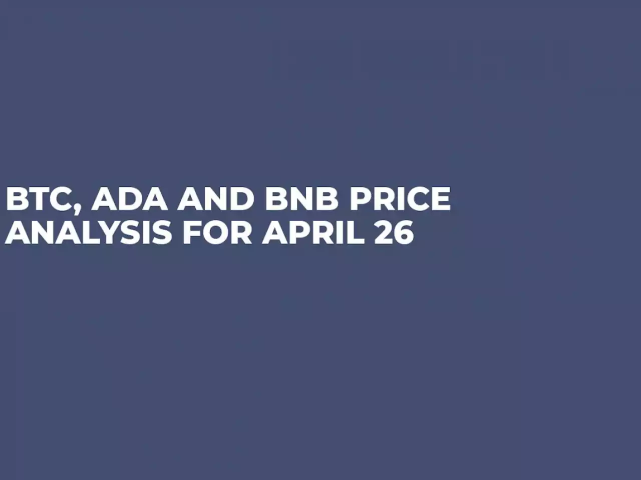 BTC, ADA and BNB Price Analysis for April 26