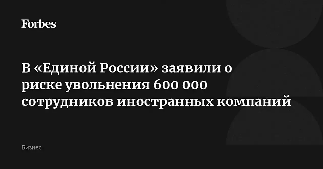 В «Единой России» заявили о риске увольнения 600 000 сотрудников иностранных компаний