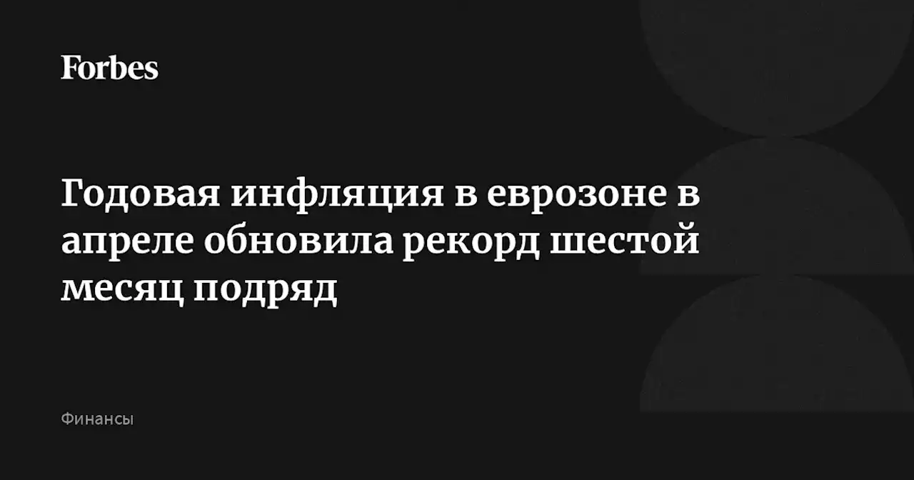 Годовая инфляция в еврозоне в апреле обновила рекорд шестой месяц подряд