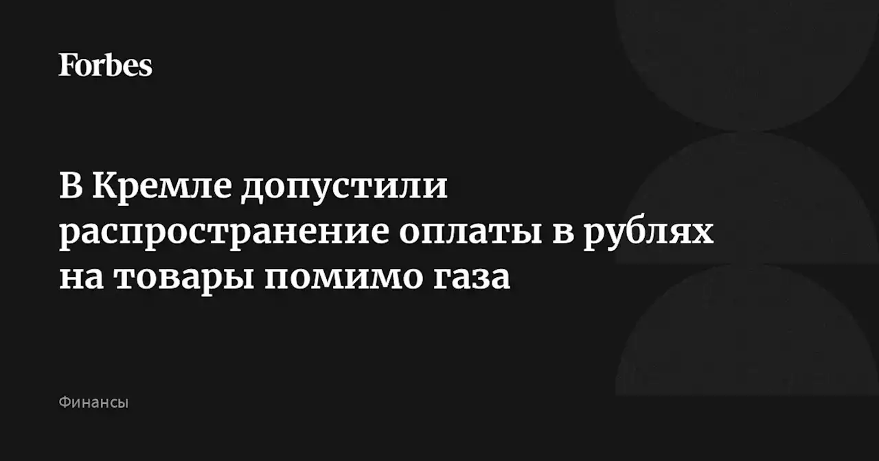 В Кремле допустили распространение оплаты в рублях на товары помимо газа