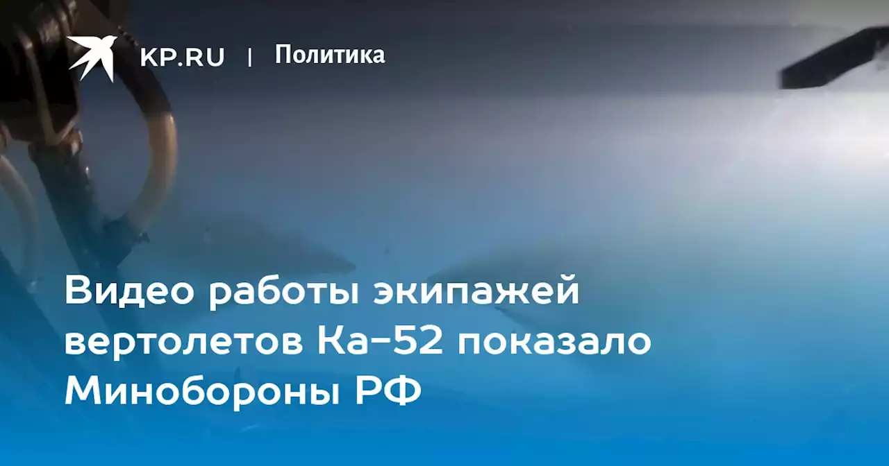 Видео работы экипажей вертолетов Ка-52 показало Минобороны РФ