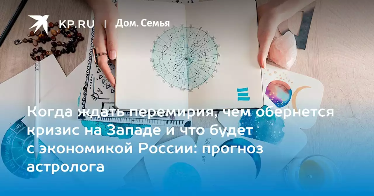 Когда ждать перемирия, чем обернется кризис на Западе и что будет с экономикой России: прогноз астролога