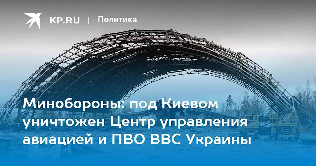 Минобороны: под Киевом уничтожен Центр управления авиацией и ПВО ВВС Украины