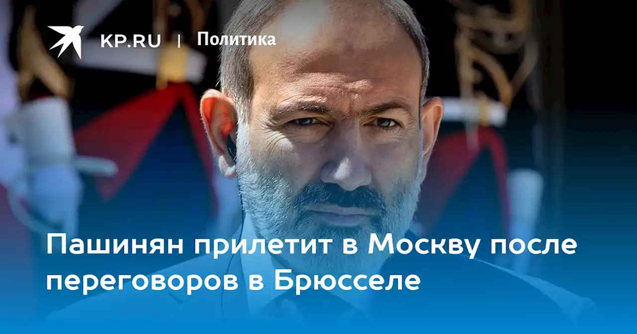 Пашинян прилетит в Москву после переговоров в Брюсселе