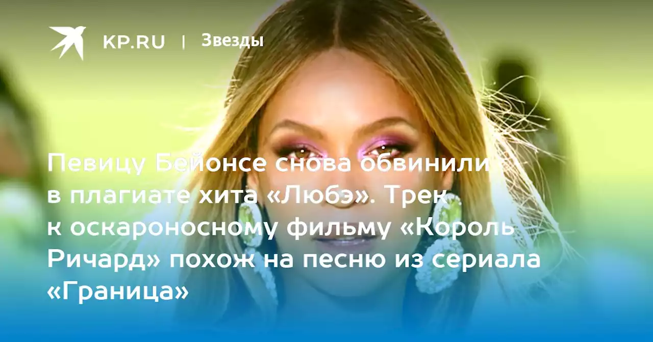 Певицу Бейонсе снова обвинили в плагиате хита «Любэ». Трек к оскароносному фильму «Король Ричард» похож на песню из сериала «Граница»