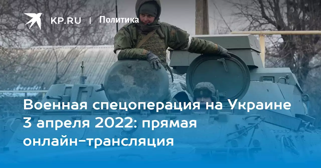 Военная спецоперация на Украине 3 апреля 2022: прямая онлайн-трансляция