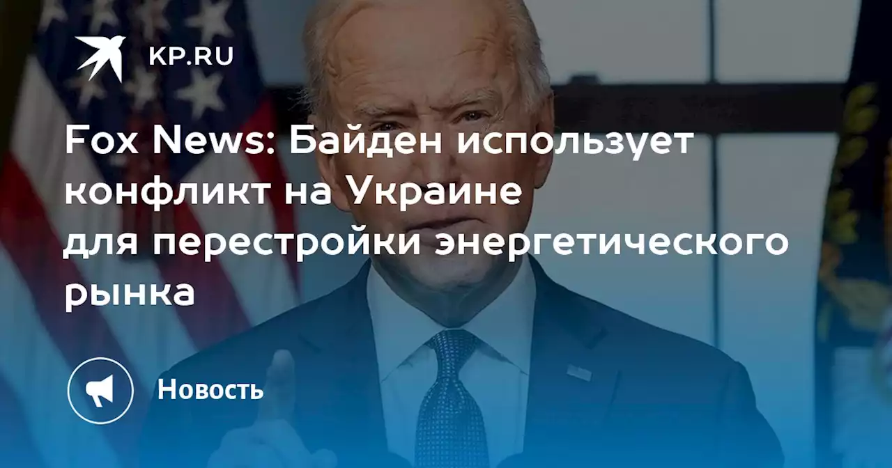 Fox News: Байден использует конфликт на Украине для перестройки энергетического рынка