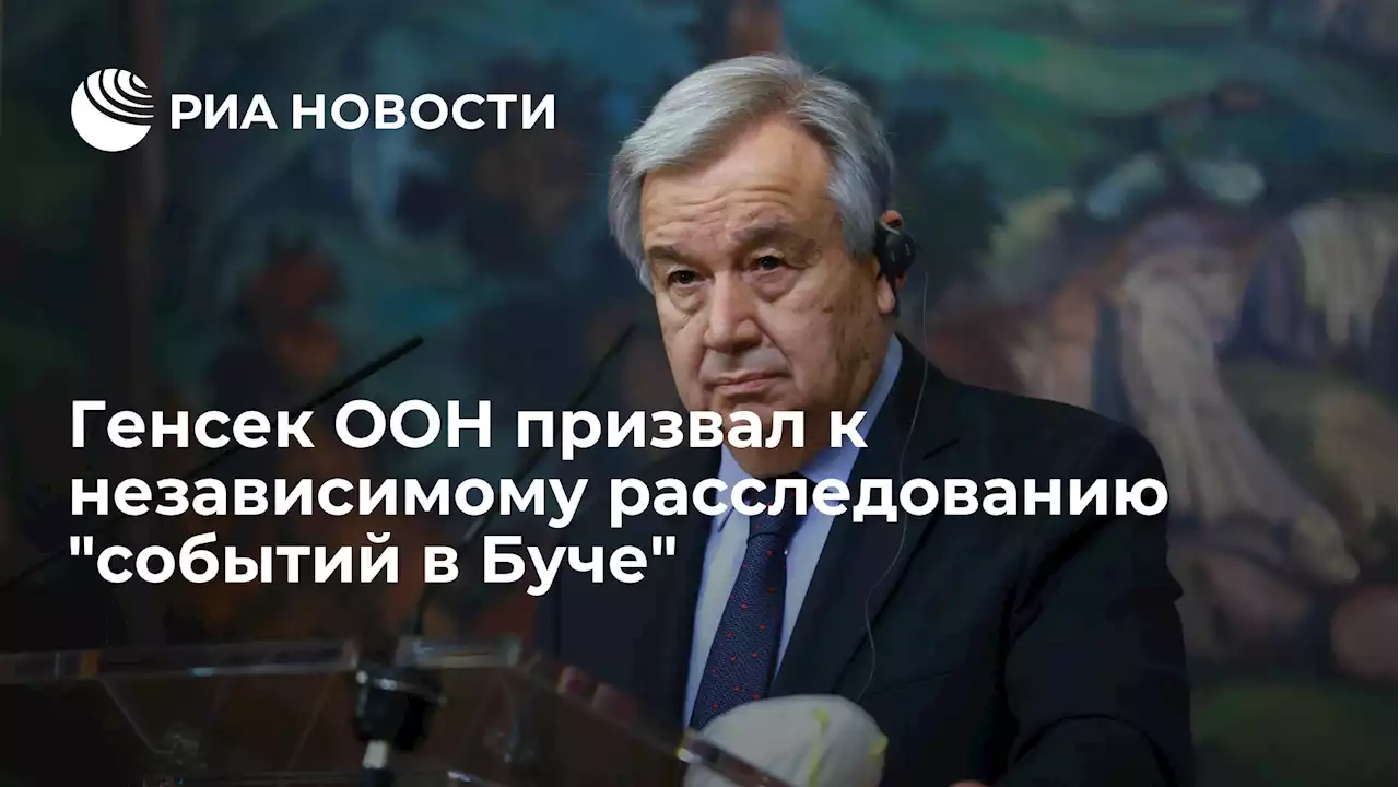 Генсек ООН призвал к независимому расследованиюсобытий в Буче - РИА Новости, 03.04.2022