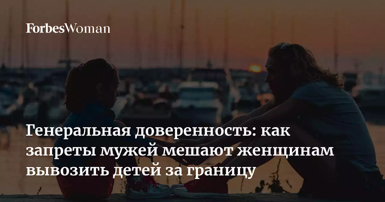 Генеральная доверенность: как запреты мужей мешают женщинам вывозить детей за границу