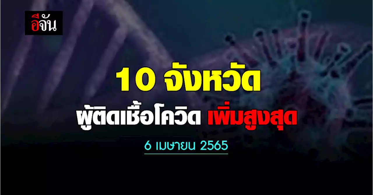 ศบค. เปิด 10 จังหวัด ติดเชื้อโควิด สูงสุด วันนี้ 6 เมษายน 2565