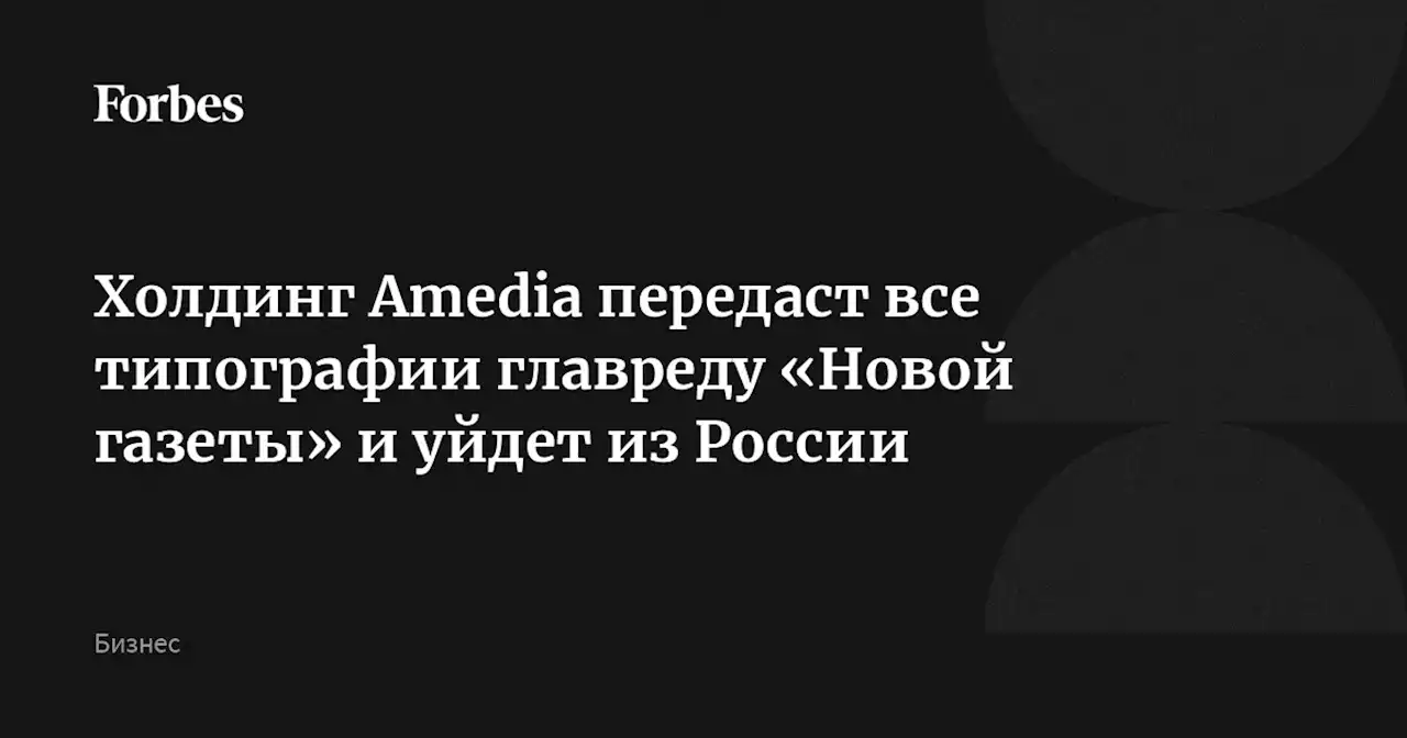 Холдинг Amedia передаст все типографии главреду «Новой газеты» и уйдет из России