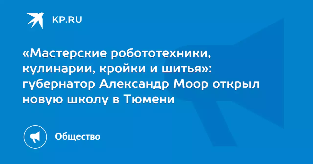 «Мастерские робототехники, кулинарии, кройки и шитья»: губернатор Александр Моор открыл новую школу в Тюмени