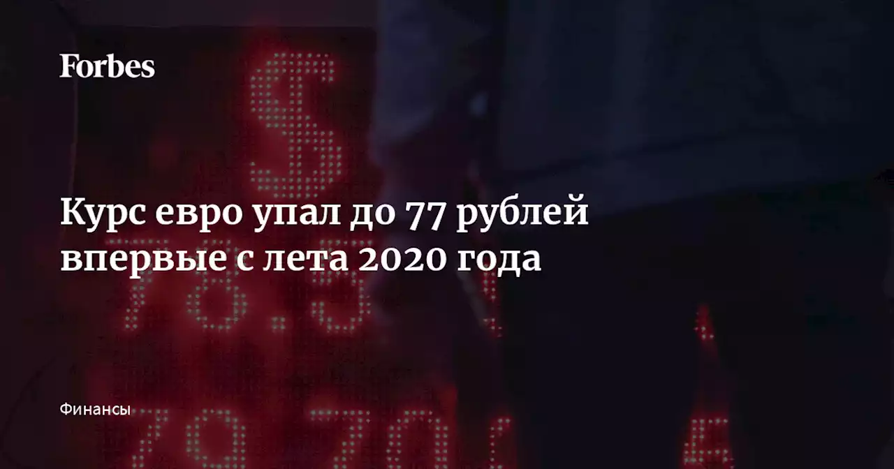 Курс евро упал до 77 рублей впервые с лета 2020 года