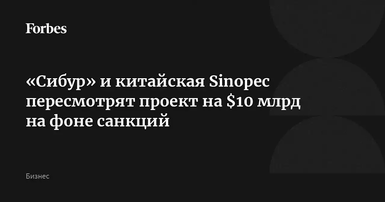 «Сибур» и китайская Sinopec пересмотрят проект на $10 млрд на фоне санкций