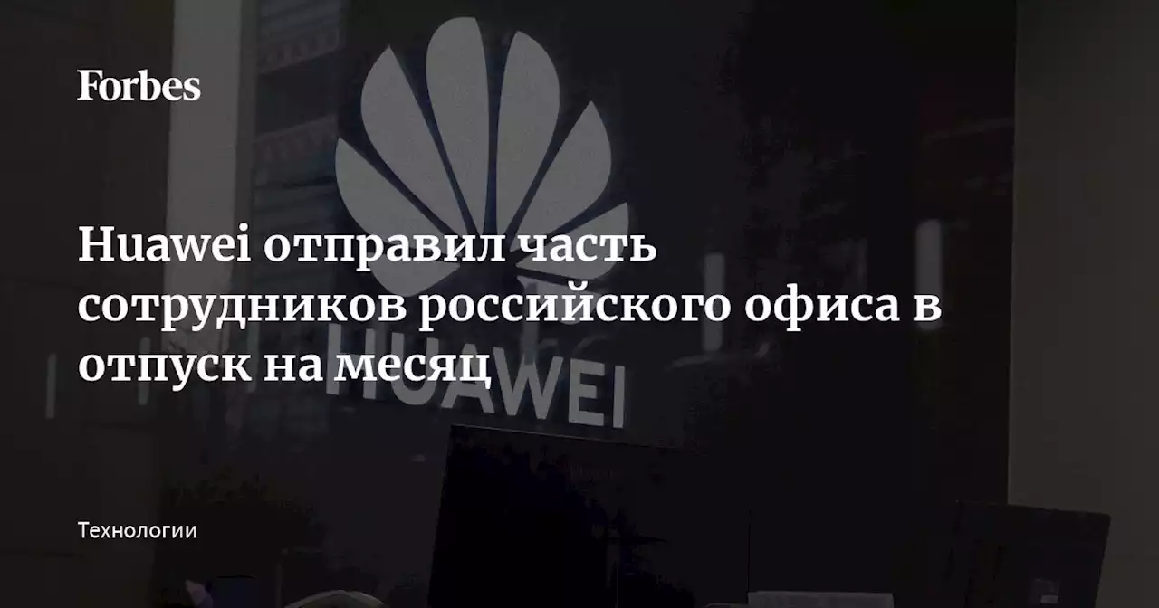 Huawei отправил часть сотрудников российского офиса в отпуск на месяц